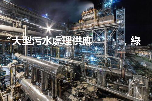 “大型污水處理供應，綠色環(huán)保先鋒，助力清潔地球行動！”